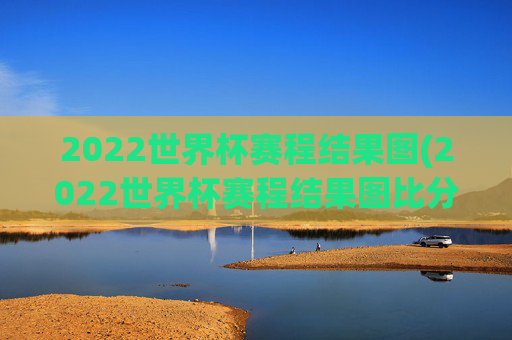 2022世界杯赛程结果图(2022世界杯赛程结果图比分)