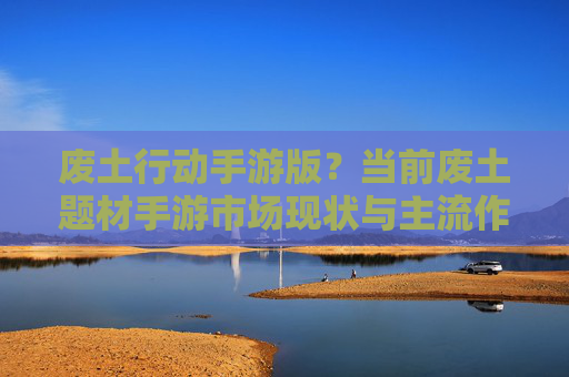 废土行动手游版?当前废土题材手游市场现状与主流作品分析