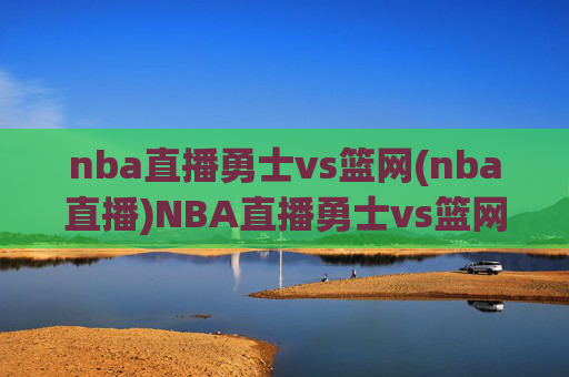 nba直播勇士vs篮网(nba直播)NBA直播勇士vs篮网(nba直播)