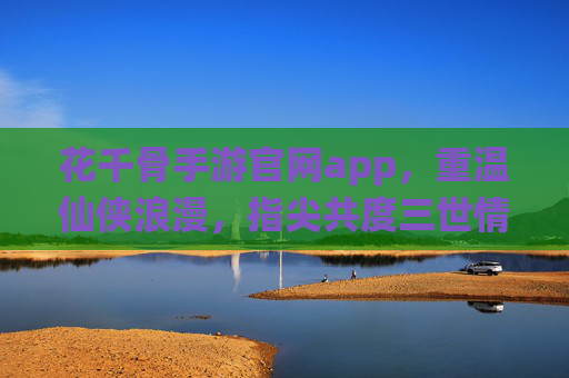 花千骨手游官网app，重温仙侠浪漫，指尖共度三世情缘