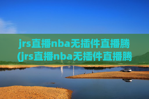 jrs直播nba无插件直播腾(jrs直播nba无插件直播腾讯乐球)