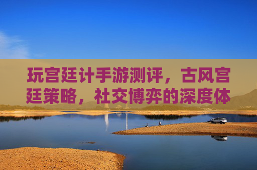 玩宫廷计手游测评，古风宫廷策略，社交博弈的深度体验