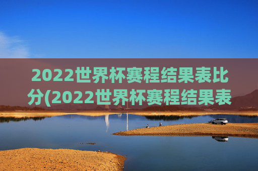 2022世界杯赛程结果表比分(2022世界杯赛程结果表比分图片)