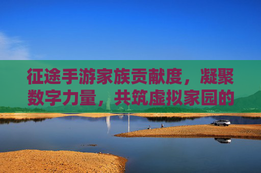 征途手游家族贡献度,凝聚数字力量,共筑虚拟家园的荣耀纽带,征途手游家族贡献度,凝聚数字力量,共筑虚拟家园的荣耀纽带