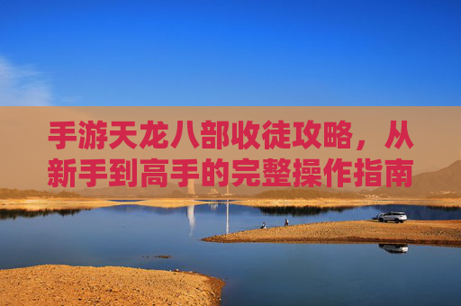 手游天龙八部收徒攻略，从新手到高手的完整操作指南