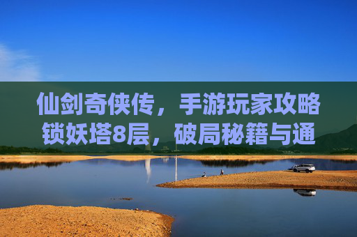 仙剑奇侠传，手游玩家攻略锁妖塔8层，破局秘籍与通关心得全解析