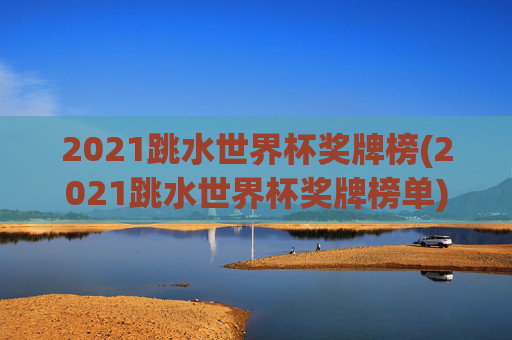 2021跳水世界杯奖牌榜(2021跳水世界杯奖牌榜单)