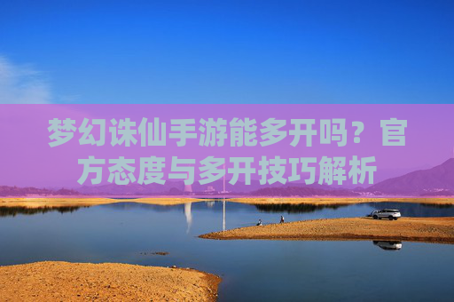 梦幻诛仙手游能多开吗?官方态度与多开技巧解析