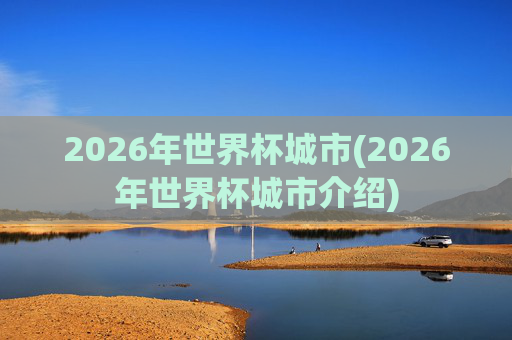 2026年世界杯城市(2026年世界杯城市介绍)