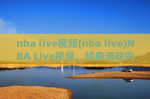 nba live视频(nba live)NBA Live视频,经典游戏内容与精彩赛事回顾