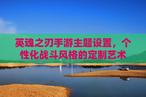 英魂之刃手游主题设置,个性化战斗风格的定制艺术