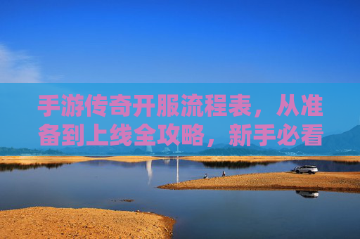 手游传奇开服流程表，从准备到上线全攻略，新手必看！