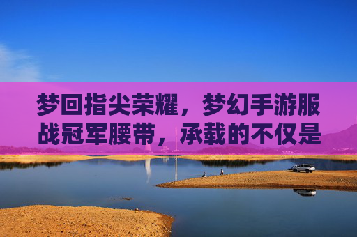 梦回指尖荣耀，梦幻手游服战冠军腰带，承载的不仅是荣誉，更是无数玩家的热血与坚守，梦回指尖荣耀，梦幻手游服战冠军腰带，承载的荣誉与玩家热血坚守