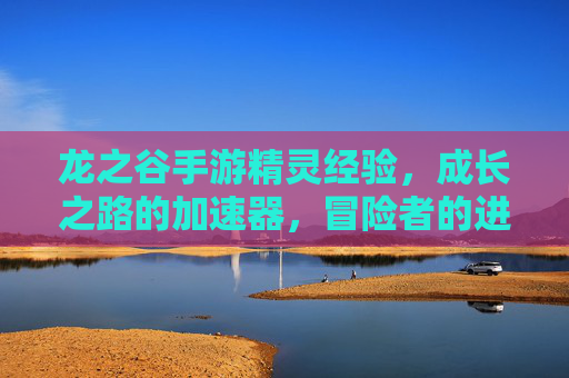 龙之谷手游精灵经验,成长之路的加速器,冒险者的进阶关键