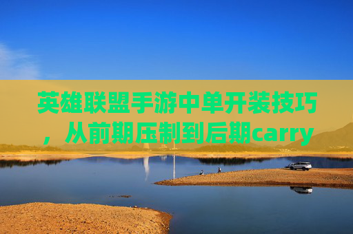 英雄联盟手游中单开装技巧,从前期压制到后期carry的进阶指南