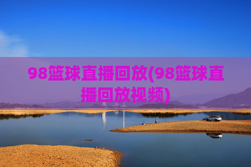 98篮球直播回放(98篮球直播回放视频)