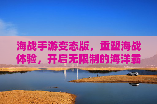 海战手游变态版,重塑海战体验,开启无限制的海洋霸权之路,海战手游变态版,重塑海战体验,开启无限制的海洋霸权之路