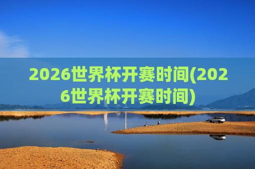 2026世界杯开赛时间(2026世界杯开赛时间)