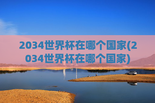 2034世界杯在哪个国家(2034世界杯在哪个国家)