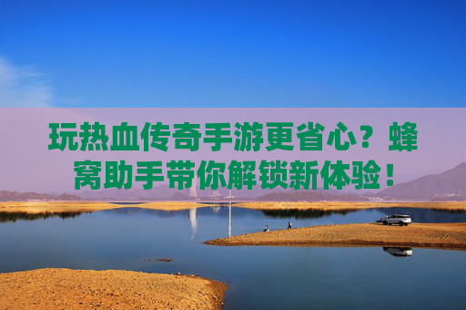 玩热血传奇手游更省心？蜂窝助手带你解锁新体验！