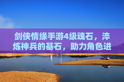 剑侠情缘手游4级魂石,淬炼神兵的基石,助力角色进阶的加速器