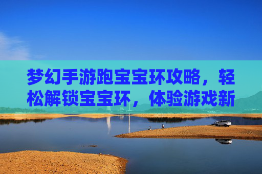 梦幻手游跑宝宝环攻略,轻松解锁宝宝环,体验游戏新乐趣,梦幻手游跑宝宝环攻略,轻松解锁宝宝环,体验游戏新乐趣