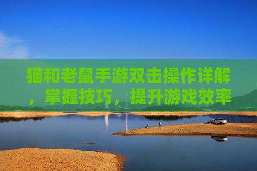 猫和老鼠手游双击操作详解,掌握技巧,提升游戏效率