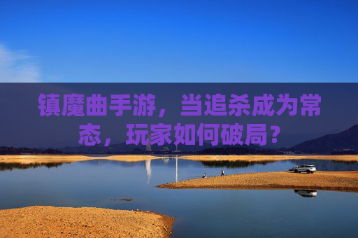 镇魔曲手游，当追杀成为常态，玩家如何破局？
