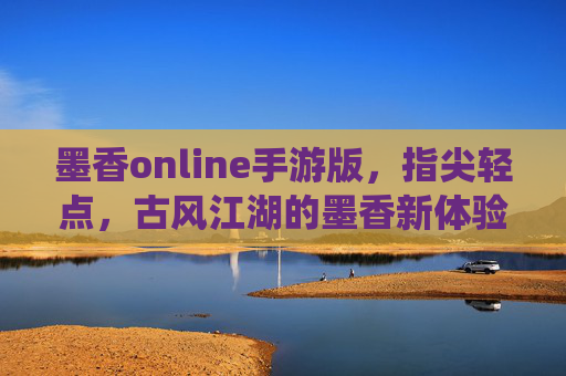 墨香online手游版,指尖轻点,古风江湖的墨香新体验——数字时代里的传统韵味,墨香online手游版,指尖轻点,古风江湖的墨香新体验——数字时代里的传统韵味