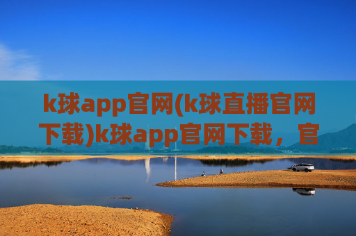 k球app官网(k球直播官网下载)k球app官网下载，官方直播平台入口