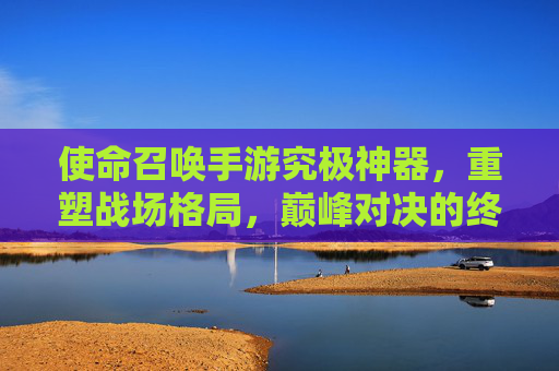 使命召唤手游究极神器，重塑战场格局，巅峰对决的终极利器
