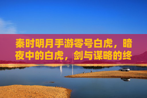 秦时明月手游零号白虎,暗夜中的白虎,剑与谋略的终极体现