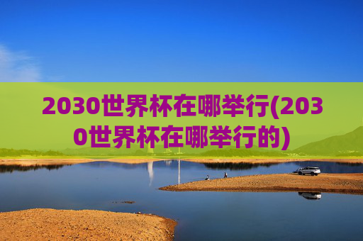 2030世界杯在哪举行(2030世界杯在哪举行的)