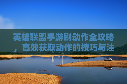 英雄联盟手游刷动作全攻略,高效获取动作的技巧与注意事项,英雄联盟手游刷动作全攻略,高效获取动作的技巧与注意事项