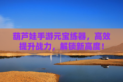 葫芦娃手游元宝练器,高效提升战力,解锁新高度!