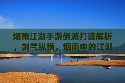 烟雨江湖手游剑派打法解析,剑气纵横,烟雨中的江湖剑道,烟雨江湖手游剑派打法解析,剑气纵横,演绎烟雨中的江湖剑道