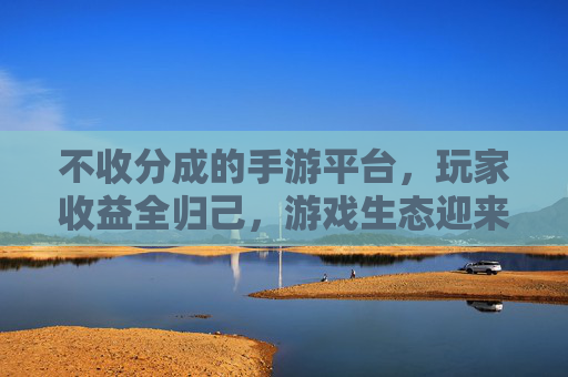 不收分成的手游平台，玩家收益全归己，游戏生态迎来新变革