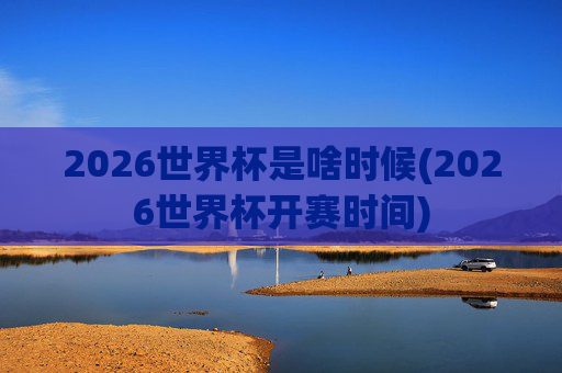 2026世界杯是啥时候(2026世界杯开赛时间)