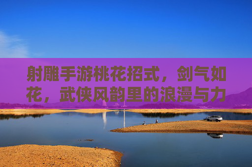 射雕手游桃花招式,剑气如花,武侠风韵里的浪漫与力量