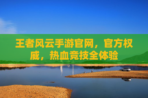王者风云手游官网，官方权威，热血竞技全体验