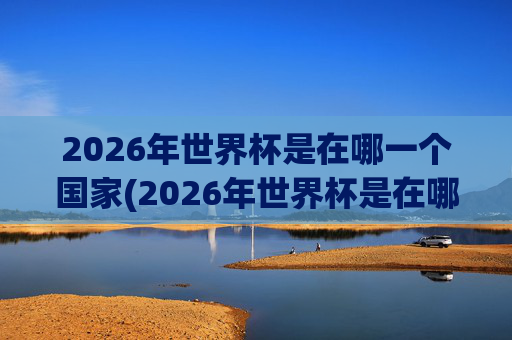 2026年世界杯是在哪一个国家(2026年世界杯是在哪一个国家举行的)