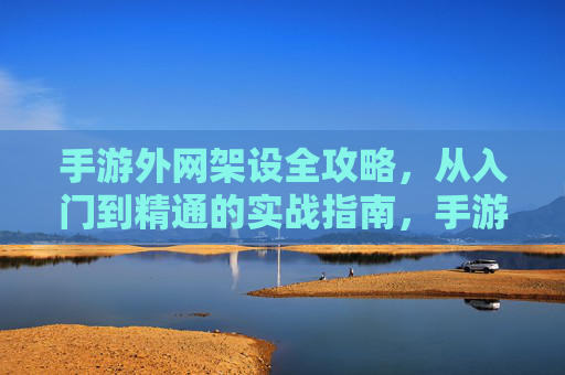 手游外网架设全攻略,从入门到精通的实战指南,手游外网架设全攻略,从入门到精通的实战指南
