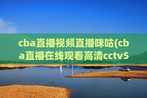 cba直播视频直播咪咕(cba直播在线观看高清cctv5)