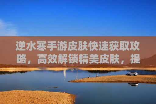 逆水寒手游皮肤快速获取攻略，高效解锁精美皮肤，提升游戏体验