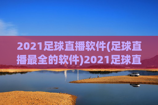 2021足球直播软件(足球直播最全的软件)2021足球直播软件（足球直播最全的软件）