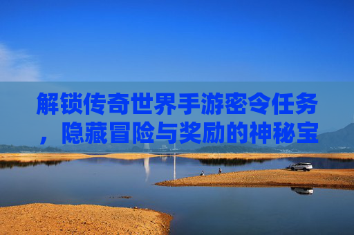 解锁传奇世界手游密令任务,隐藏冒险与奖励的神秘宝库
