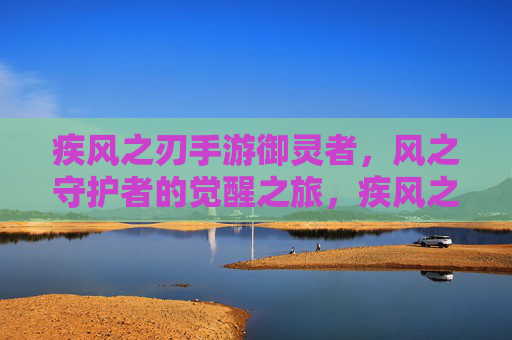 疾风之刃手游御灵者,风之守护者的觉醒之旅,疾风之刃手游御灵者,风之守护者的觉醒之旅