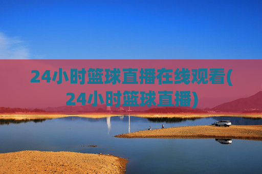 24小时篮球直播在线观看(24小时篮球直播)