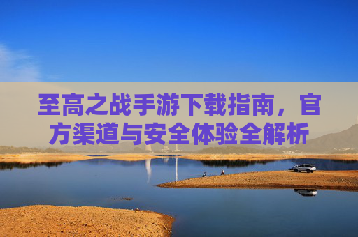 至高之战手游下载指南,官方渠道与安全体验全解析