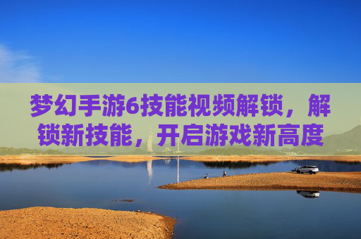 梦幻手游6技能视频解锁,解锁新技能,开启游戏新高度